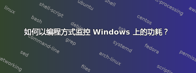 如何以编程方式监控 Windows 上的功耗？