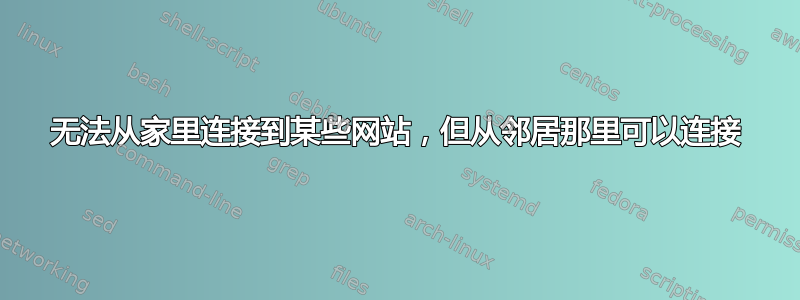 无法从家里连接到某些网站，但从邻居那里可以连接