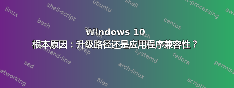 Windows 10 根本原因：升级路径还是应用程序兼容性？