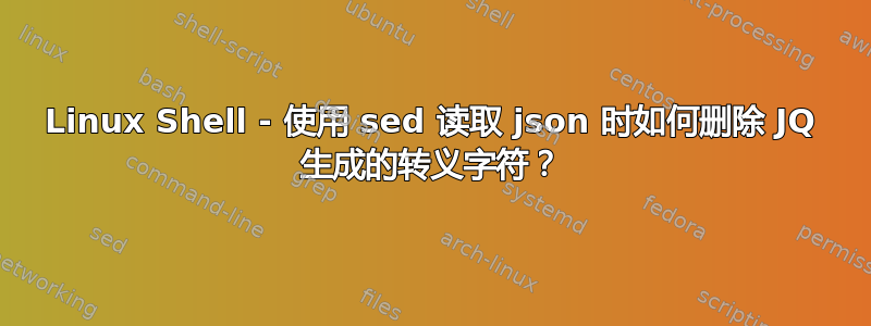 Linux Shell - 使用 sed 读取 json 时如何删除 JQ 生成的转义字符？