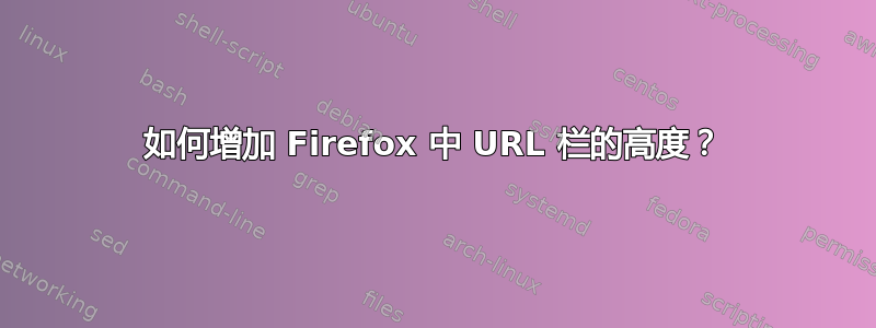 如何增加 Firefox 中 URL 栏的高度？