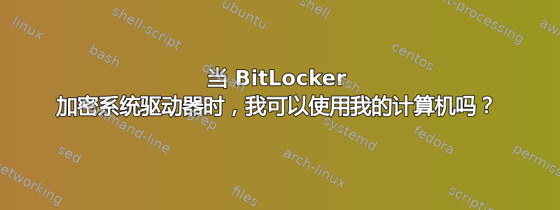 当 BitLocker 加密系统驱动器时，我可以使用我的计算机吗？