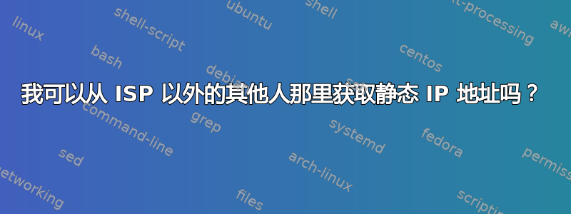 我可以从 ISP 以外的其他人那里获取静态 IP 地址吗？