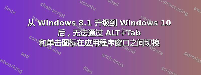 从 Windows 8.1 升级到 Windows 10 后，无法通过 ALT+Tab 和单击图标在应用程序窗口之间切换