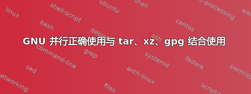 GNU 并行正确使用与 tar、xz、gpg 结合使用