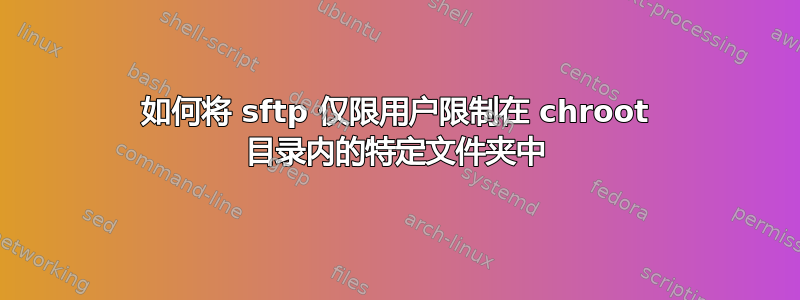 如何将 sftp 仅限用户限制在 chroot 目录内的特定文件夹中