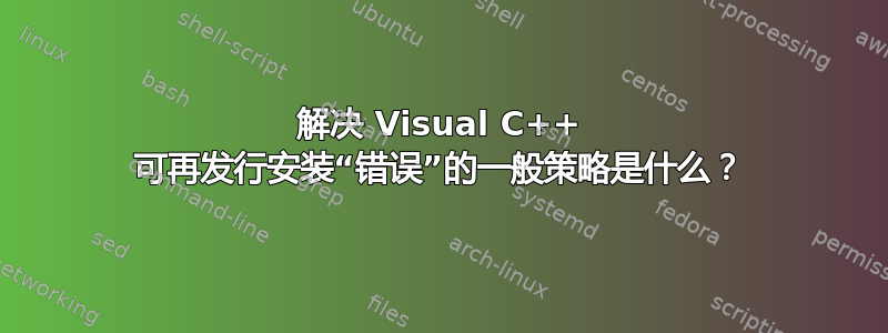 解决 Visual C++ 可再发行安装“错误”的一般策略是什么？