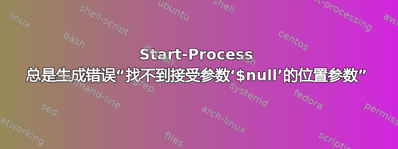 Start-Process 总是生成错误“找不到接受参数‘$null’的位置参数”