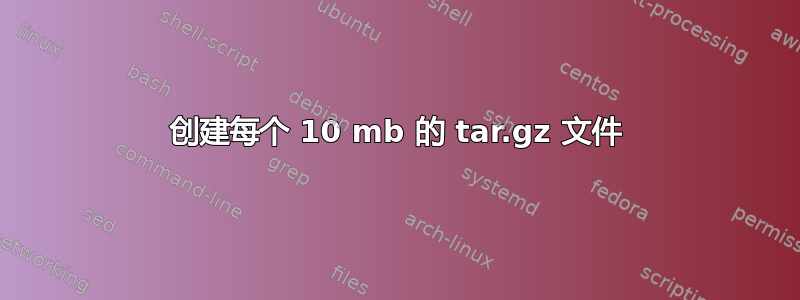 创建每个 10 mb 的 tar.gz 文件