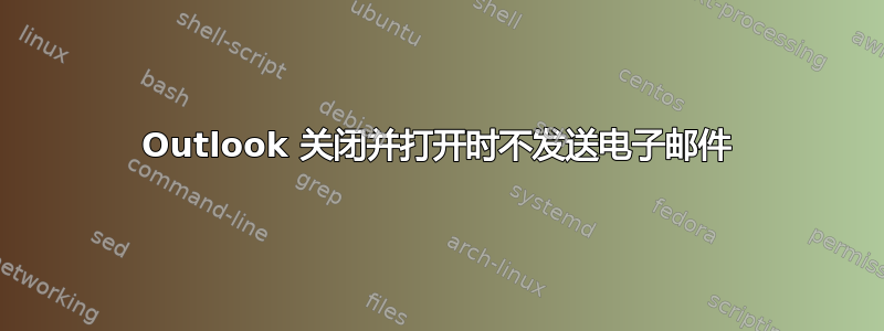 Outlook 关闭并打开时不发送电子邮件