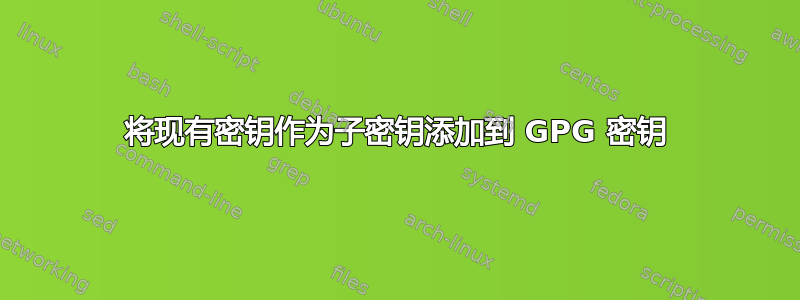 将现有密钥作为子密钥添加到 GPG 密钥