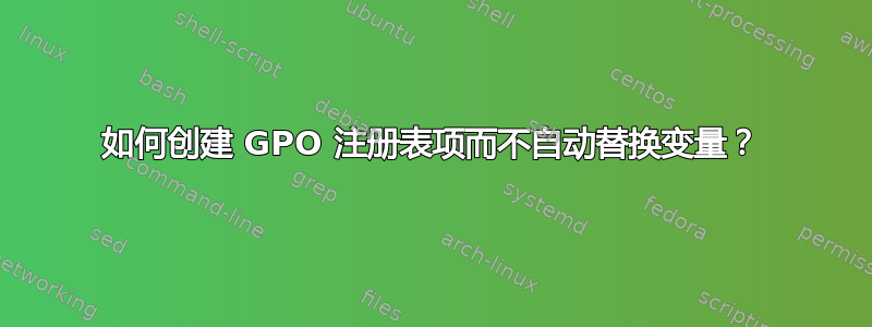 如何创建 GPO 注册表项而不自动替换变量？