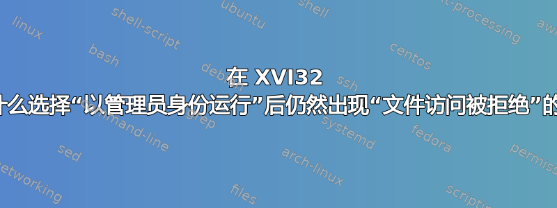 在 XVI32 中，为什么选择“以管理员身份运行”后仍然出现“文件访问被拒绝”的情况？