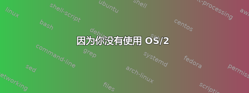 因为你没有使用 OS/2