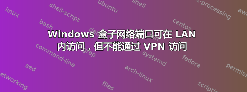 Windows 盒子网络端口可在 LAN 内访问，但不能通过 VPN 访问