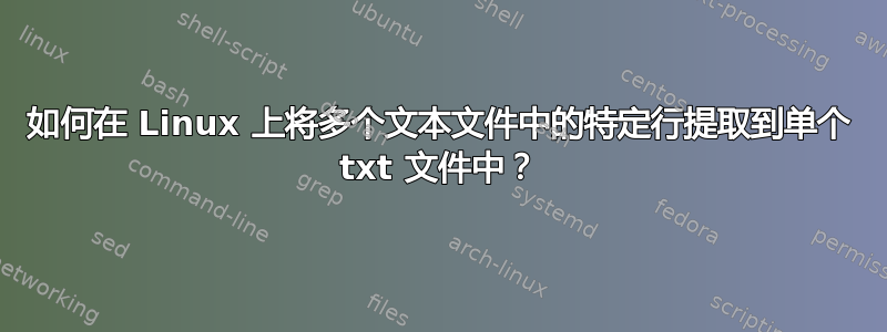 如何在 Linux 上将多个文本文件中的特定行提取到单个 txt 文件中？