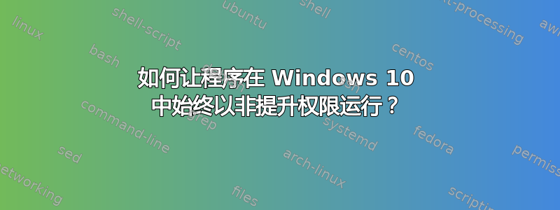 如何让程序在 Windows 10 中始终以非提升权限运行？