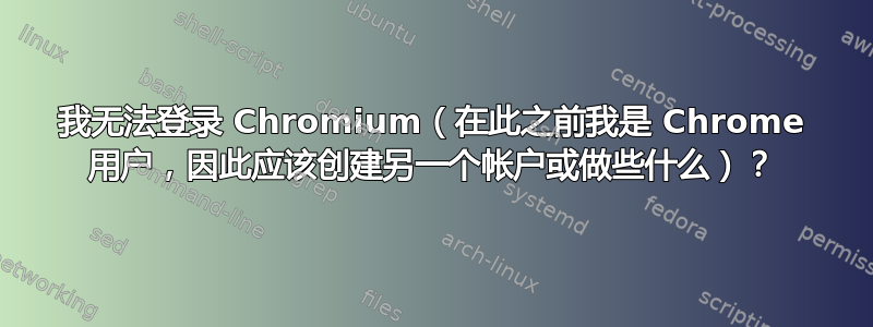 我无法登录 Chromium（在此之前我是 Chrome 用户，因此应该创建另一个帐户或做些什么）？