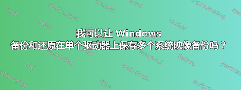 我可以让 Windows 备份和还原在单个驱动器上保存多个系统映像备份吗？