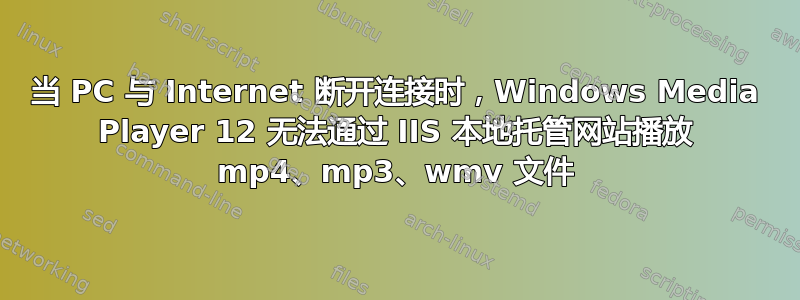 当 PC 与 Internet 断开连接时，Windows Media Player 12 无法通过 IIS 本地托管网站播放 mp4、mp3、wmv 文件