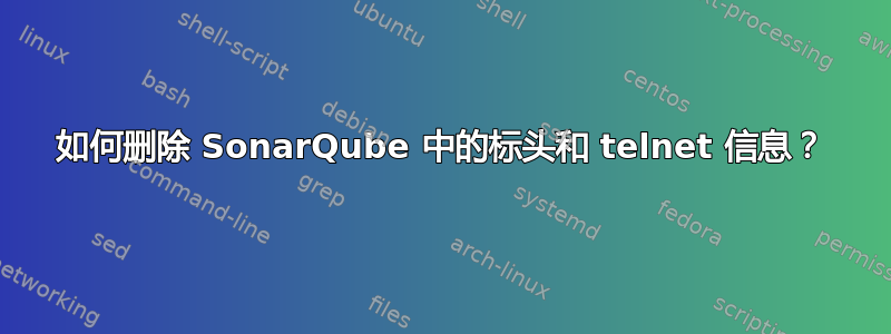 如何删除 SonarQube 中的标头和 telnet 信息？