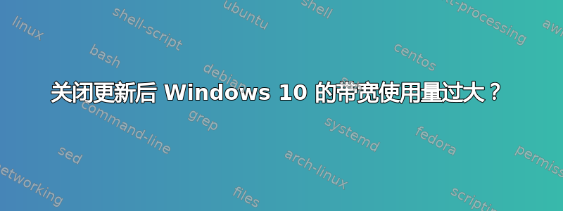 关闭更新后 Windows 10 的带宽使用量过大？