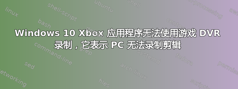 Windows 10 Xbox 应用程序无法使用游戏 DVR 录制，它表示 PC 无法录制剪辑