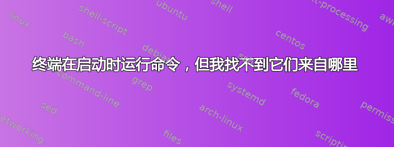 终端在启动时运行命令，但我找不到它们来自哪里