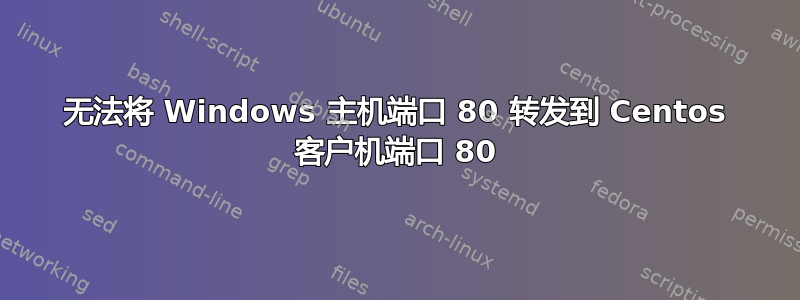 无法将 Windows 主机端口 80 转发到 Centos 客户机端口 80