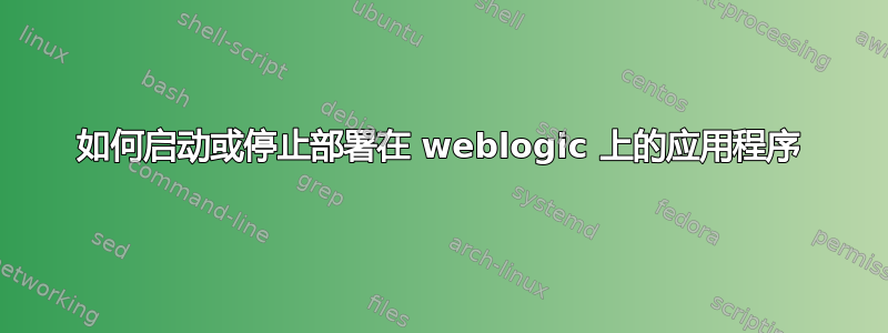 如何启动或停止部署在 weblogic 上的应用程序