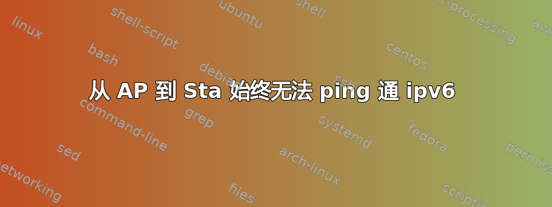 从 AP 到 Sta 始终无法 ping 通 ipv6