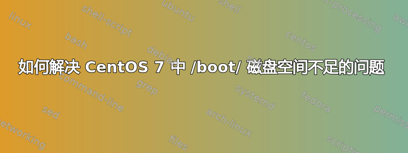 如何解决 CentOS 7 中 /boot/ 磁盘空间不足的问题