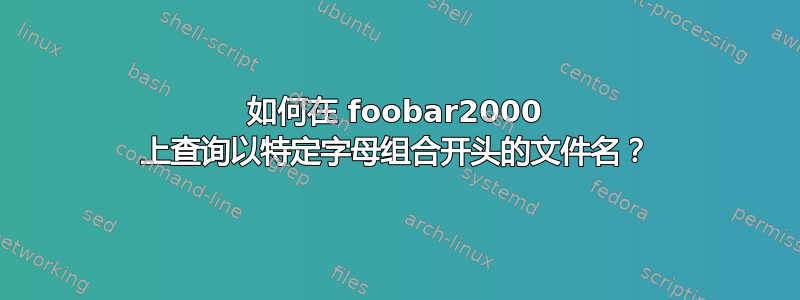 如何在 foobar2000 上查询以特定字母组合开头的文件名？