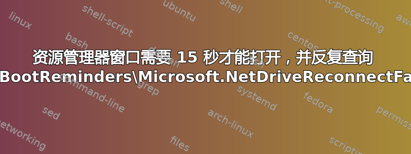 资源管理器窗口需要 15 秒才能打开，并反复查询 PostBootReminders\Microsoft.NetDriveReconnectFailed