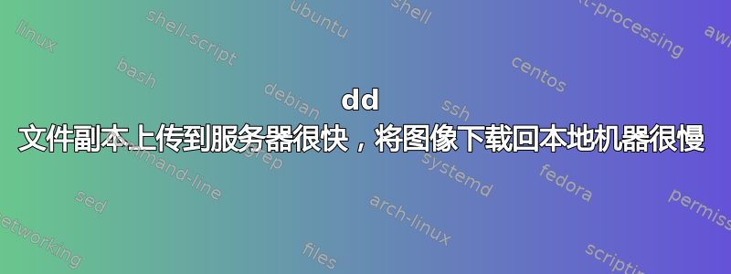 dd 文件副本上传到服务器很快，将图像下载回本地机器很慢