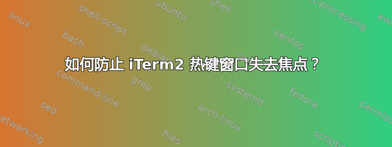 如何防止 iTerm2 热键窗口失去焦点？