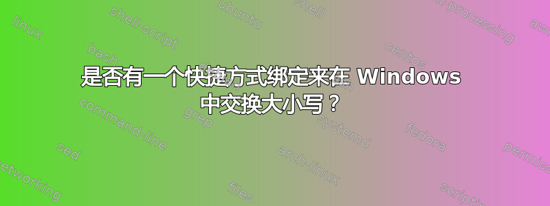 是否有一个快捷方式绑定来在 Windows 中交换大小写？