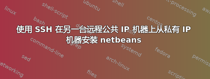 使用 SSH 在另一台远程公共 IP 机器上从私有 IP 机器安装 netbeans