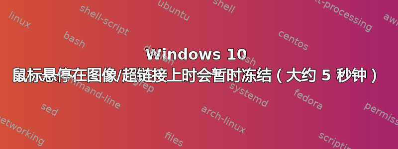 Windows 10 鼠标悬停在图像/超链接上时会暂时冻结（大约 5 秒钟）