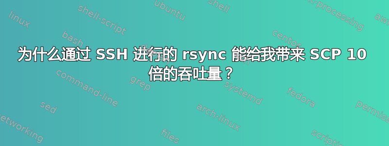 为什么通过 SSH 进行的 rsync 能给我带来 SCP 10 倍的吞吐量？