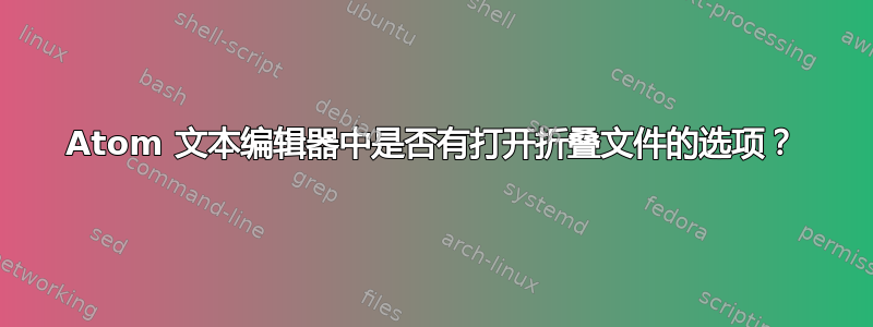 Atom 文本编辑器中是否有打开折叠文件的选项？