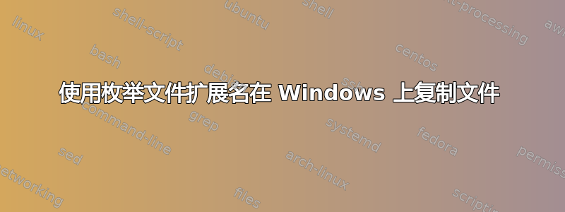 使用枚举文件扩展名在 Windows 上复制文件