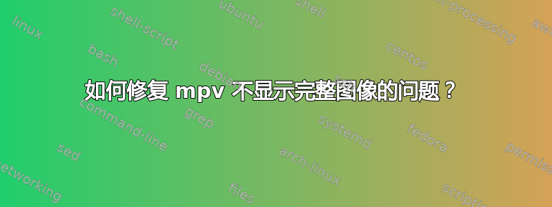 如何修复 mpv 不显示完整图像的问题？