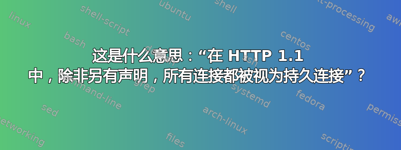 这是什么意思：“在 HTTP 1.1 中，除非另有声明，所有连接都被视为持久连接”？