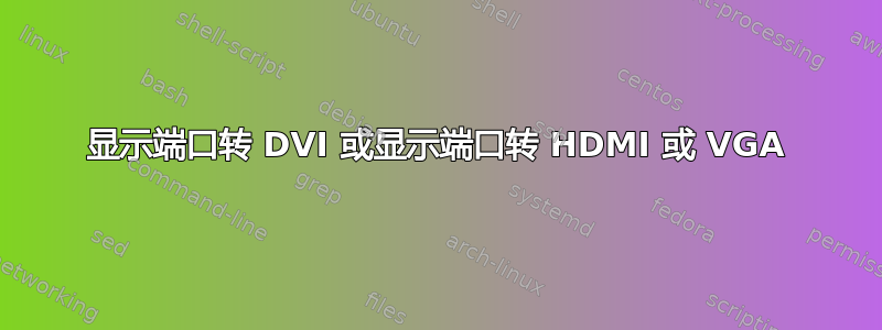 显示端口转 DVI 或显示端口转 HDMI 或 VGA