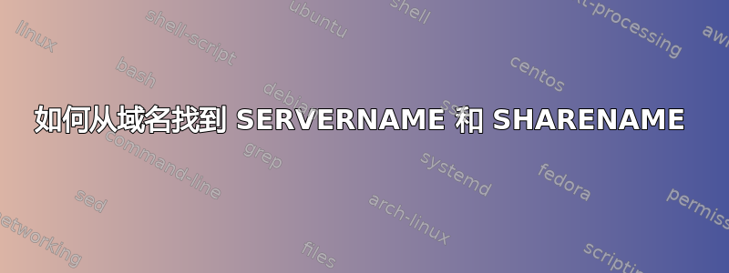 如何从域名找到 SERVERNAME 和 SHARENAME