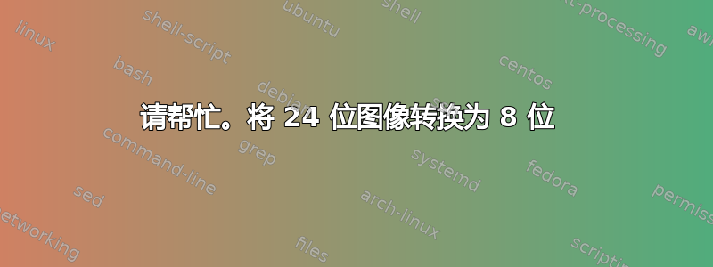 请帮忙。将 24 位图像转换为 8 位 