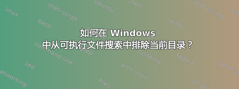 如何在 Windows 中从可执行文件搜索中排除当前目录？