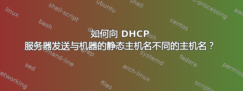 如何向 DHCP 服务器发送与机器的静态主机名不同的主机名？