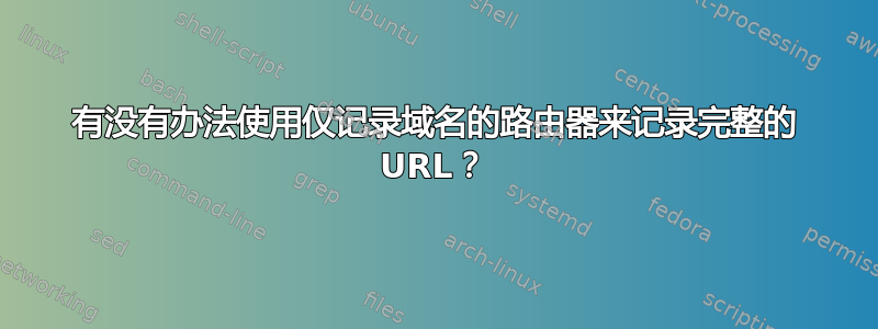 有没有办法使用仅记录域名的路由器来记录完整的 URL？